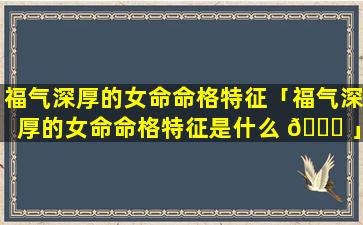 福气深厚的女命命格特征「福气深厚的女命命格特征是什么 🍁 」